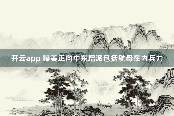 开云app 曝美正向中东增派包括航母在内兵力