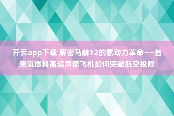 开云app下载 解密马赫12的氢动力革命——首架氢燃料高超声速飞机如何突破航空极限