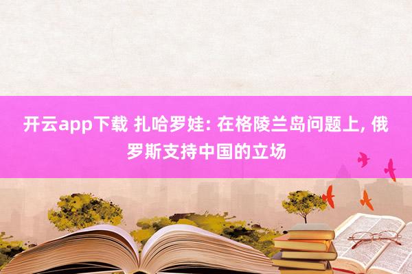 开云app下载 扎哈罗娃: 在格陵兰岛问题上, 俄罗斯支持中国的立场