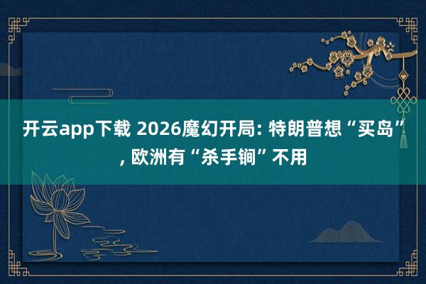 开云app下载 2026魔幻开局: 特朗普想“买岛”, 欧洲有“杀手锏”不用