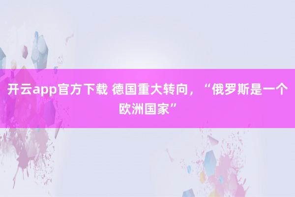 开云app官方下载 德国重大转向，“俄罗斯是一个欧洲国家”
