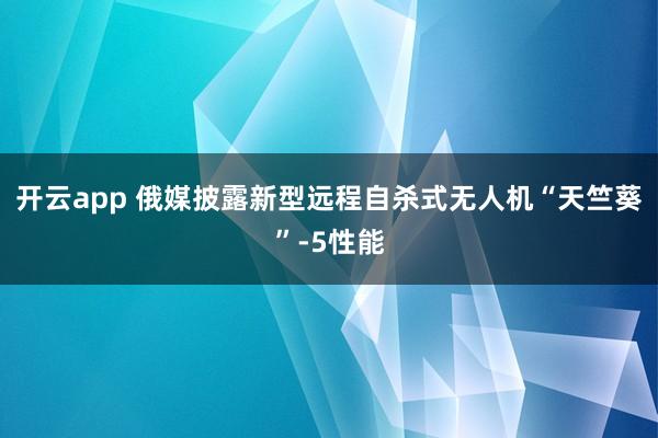 开云app 俄媒披露新型远程自杀式无人机“天竺葵”-5性能