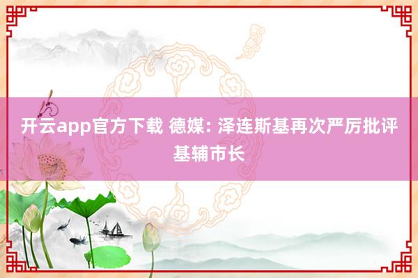 开云app官方下载 德媒: 泽连斯基再次严厉批评基辅市长