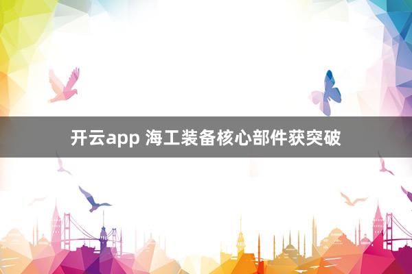 开云app 海工装备核心部件获突破