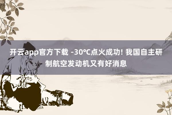 开云app官方下载 -30℃点火成功! 我国自主研制航空发动机又有好消息