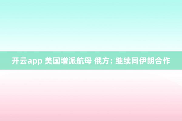 开云app 美国增派航母 俄方: 继续同伊朗合作