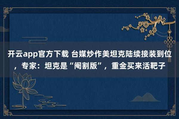 开云app官方下载 台媒炒作美坦克陆续接装到位，专家：坦克是“阉割版”，重金买来活靶子