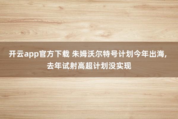 开云app官方下载 朱姆沃尔特号计划今年出海, 去年试射高超计划没实现