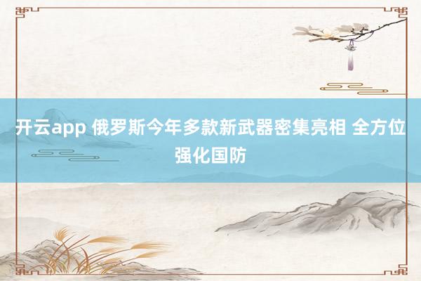 开云app 俄罗斯今年多款新武器密集亮相 全方位强化国防