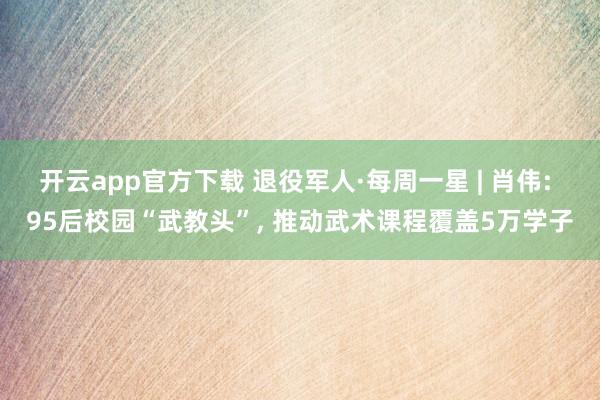 开云app官方下载 退役军人·每周一星 | 肖伟: 95后校园“武教头”, 推动武术课程覆盖5万学子