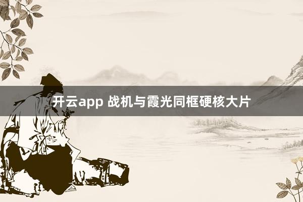 开云app 战机与霞光同框硬核大片