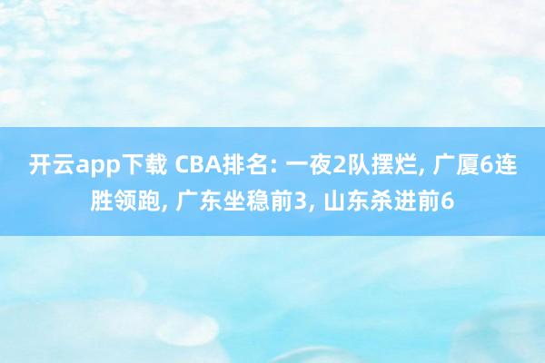 开云app下载 CBA排名: 一夜2队摆烂, 广厦6连胜领跑, 广东坐稳前3, 山东杀进前6