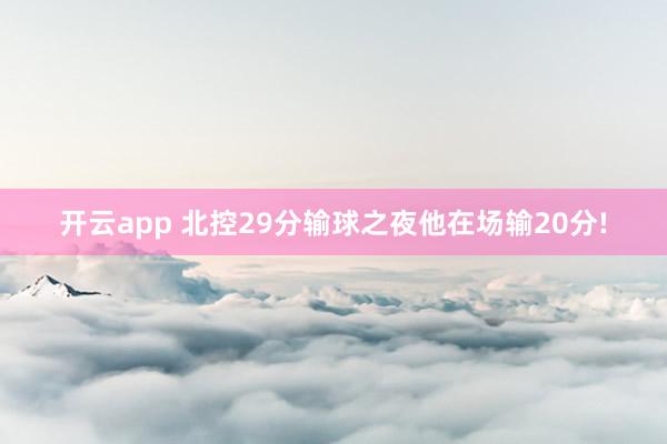 开云app 北控29分输球之夜他在场输20分!