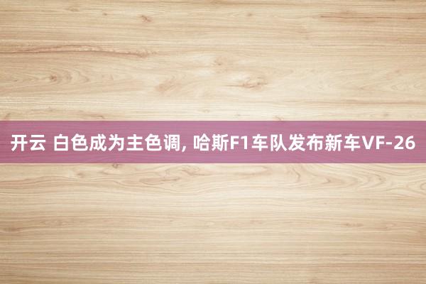 开云 白色成为主色调, 哈斯F1车队发布新车VF-26