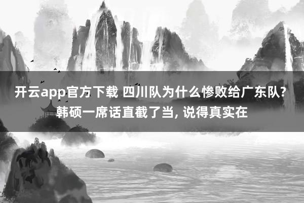 开云app官方下载 四川队为什么惨败给广东队? 韩硕一席话直截了当, 说得真实在