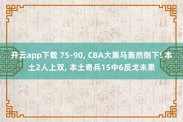 开云app下载 75-90, CBA大黑马轰然倒下! 本土2人上双, 本土奇兵15中6反戈未果