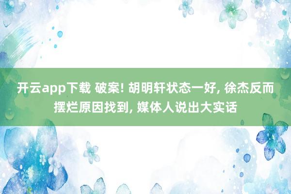 开云app下载 破案! 胡明轩状态一好, 徐杰反而摆烂原因找到, 媒体人说出大实话