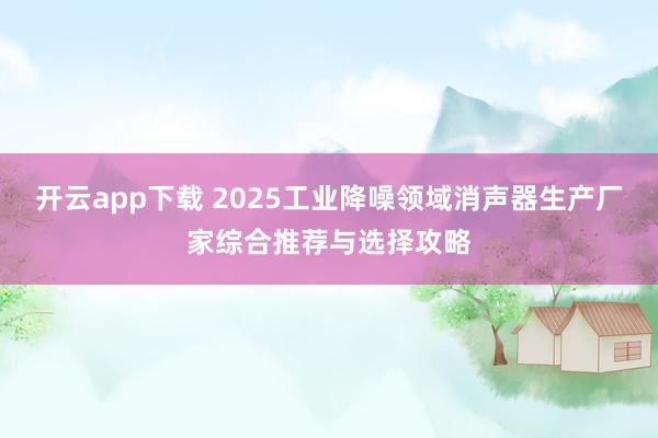 开云app下载 2025工业降噪领域消声器生产厂家综合推荐与选择攻略