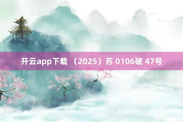 开云app下载 （2025）苏 0106破 47号