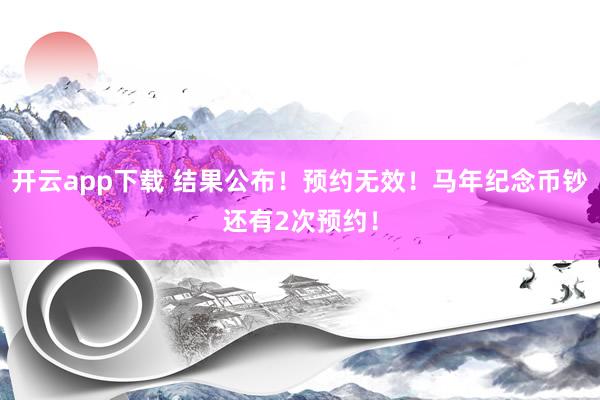 开云app下载 结果公布!预约无效!马年纪念币钞还有2次预约!