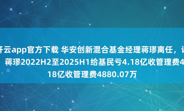 开云app官方下载 华安创新混合基金经理蒋璆离任，许瀚天接任，蒋璆2022H2至2025H1给基民亏4.18亿收管理费4880.07万
