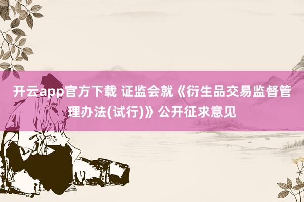 开云app官方下载 证监会就《衍生品交易监督管理办法(试行)》公开征求意见