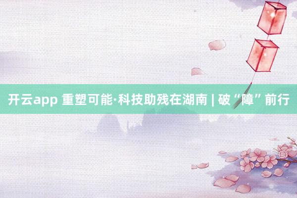 开云app 重塑可能·科技助残在湖南 | 破“障”前行