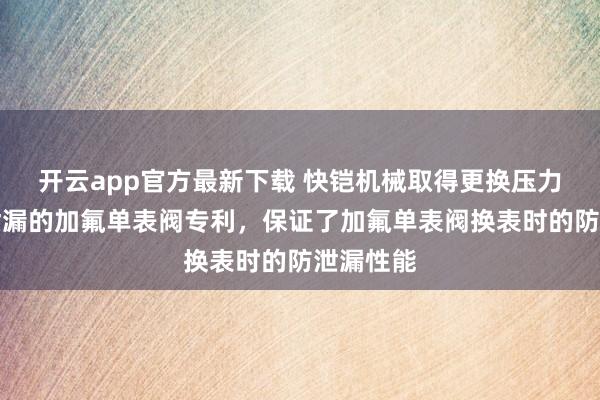 开云app官方最新下载 快铠机械取得更换压力表不易泄漏的加氟单表阀专利，保证了加氟单表阀换表时的防泄漏性能