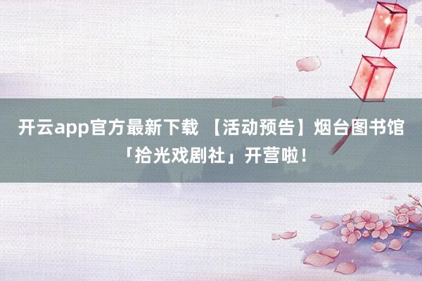 开云app官方最新下载 【活动预告】烟台图书馆「拾光戏剧社」开营啦!