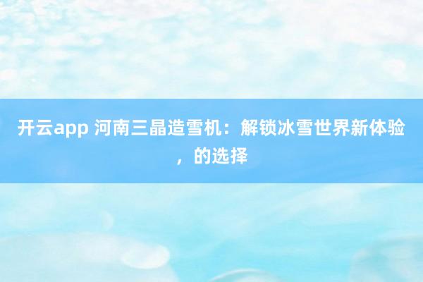 开云app 河南三晶造雪机:解锁冰雪世界新体验,的选择