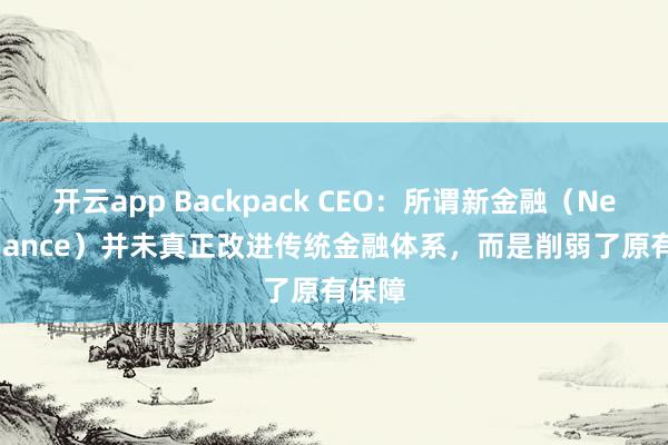 开云app Backpack CEO:所谓新金融(Neo Finance)并未真正改进传统金融体系,而是削弱了原有保障