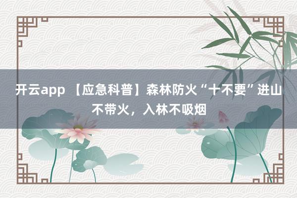 开云app 【应急科普】森林防火“十不要”进山不带火，入林不吸烟