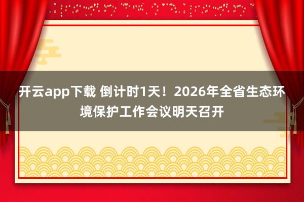 开云app下载 倒计时1天!2026年全省生态环境保护工作会议明天召开