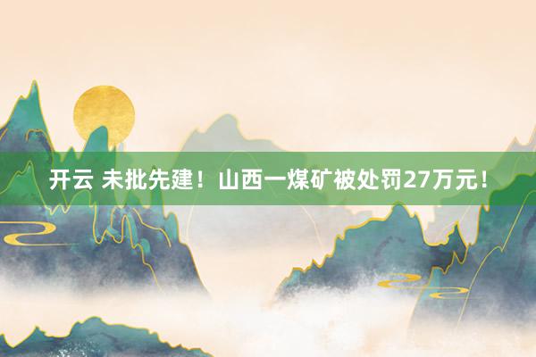开云 未批先建！山西一煤矿被处罚27万元！