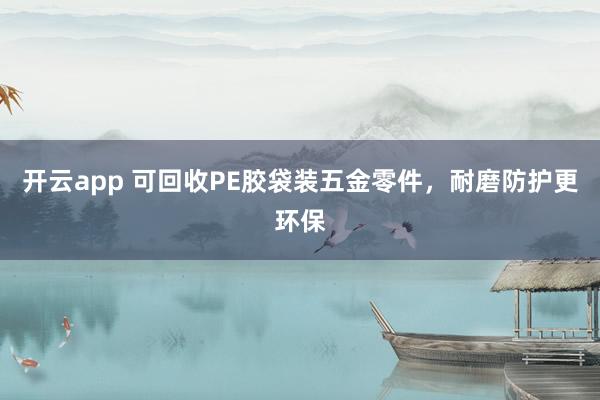 开云app 可回收PE胶袋装五金零件,耐磨防护更环保