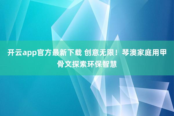 开云app官方最新下载 创意无限！琴澳家庭用甲骨文探索环保智慧