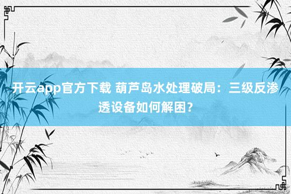 开云app官方下载 葫芦岛水处理破局:三级反渗透设备如何解困?