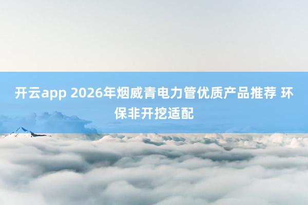 开云app 2026年烟威青电力管优质产品推荐 环保非开挖适配