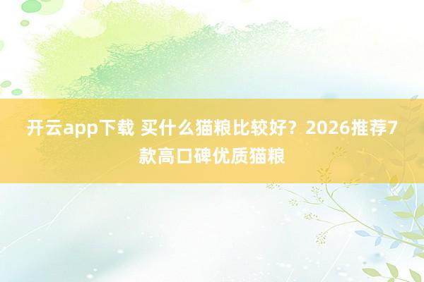 开云app下载 买什么猫粮比较好？2026推荐7款高口碑优质猫粮