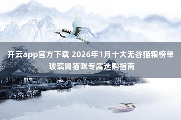 开云app官方下载 2026年1月十大无谷猫粮榜单 玻璃胃猫咪专属选购指南