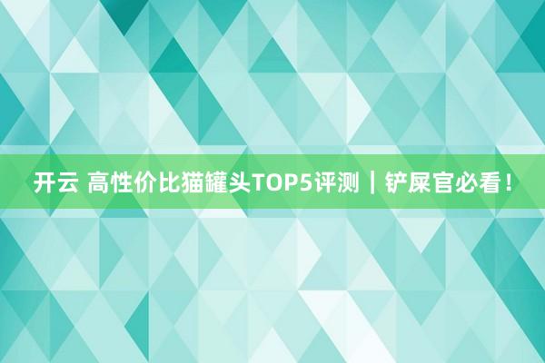 开云 高性价比猫罐头TOP5评测|铲屎官必看!