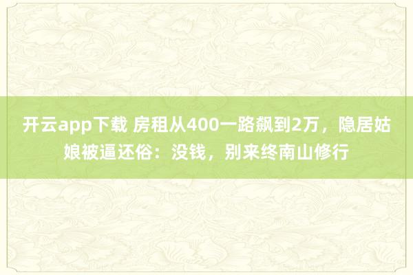开云app下载 房租从400一路飙到2万，隐居姑娘被逼还俗：没钱，别来终南山修行