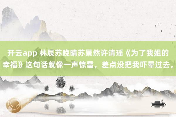 开云app 林辰苏晚晴苏景然许清瑶《为了我姐的幸福》这句话就像一声惊雷,差点没把我吓晕过去。