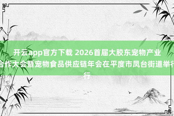 开云app官方下载 2026首届大胶东宠物产业合作大会暨宠物食品供应链年会在平度市凤台街道举行