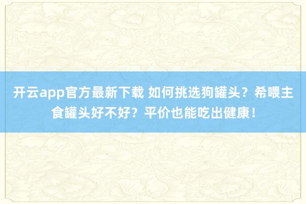 开云app官方最新下载 如何挑选狗罐头?希喂主食罐头好不好?平价也能吃出健康!