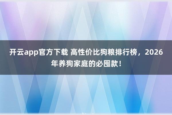 开云app官方下载 高性价比狗粮排行榜,2026年养狗家庭的必囤款!
