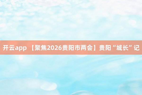 开云app 【聚焦2026贵阳市两会】贵阳“城长”记