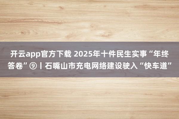 开云app官方下载 2025年十件民生实事“年终答卷”⑨丨石嘴山市充电网络建设驶入“快车道”