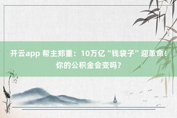 开云app 帮主郑重：10万亿“钱袋子”迎革命！你的公积金会变吗？