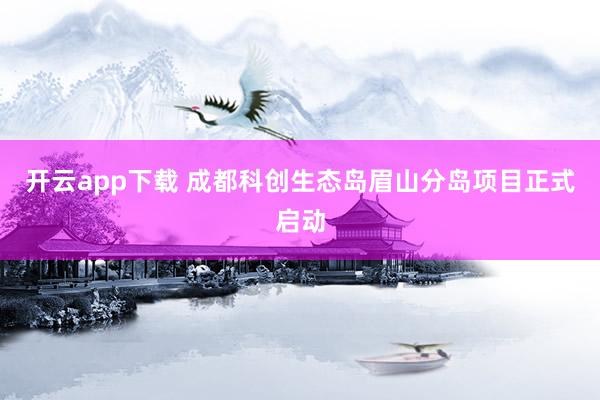 开云app下载 成都科创生态岛眉山分岛项目正式启动